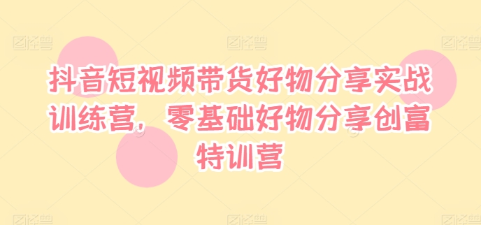 抖音短视频带货好物分享实战训练营，零基础好物分享创富特训营-学习资源社