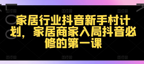 家居行业抖音新手村计划，家居商家入局抖音必修的第一课-学习资源社