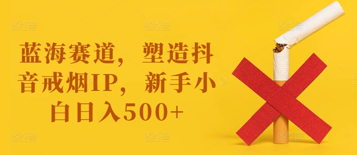 蓝海赛道，塑造抖音戒烟IP，新手小白日入500+【揭秘】-学习资源社