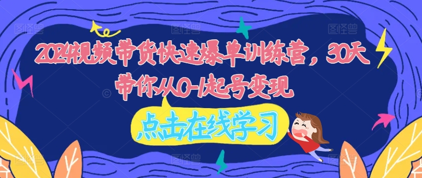 2024视频带货快速爆单训练营，30天带你从0-1起号变现-学习资源社