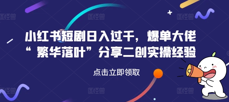 小红书短剧日入过千，爆单大佬“繁华落叶”分享二创实操经验-学习资源社