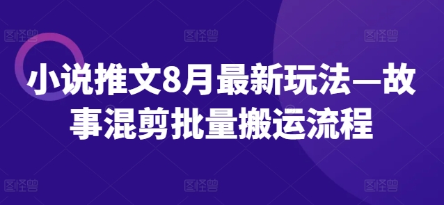 小说推文8月最新玩法—故事混剪批量搬运流程-学习资源社