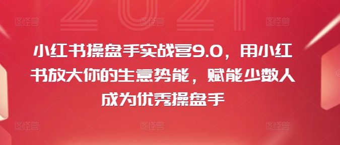 小红书操盘手实战营9.0，用小红书放大你的生意势能，赋能少数人成为优秀操盘手-学习资源社