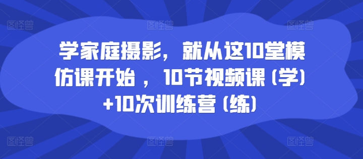 学家庭摄影，就从这10堂模仿课开始 ，10节视频课(学)+10次训练营(练)-学习资源社