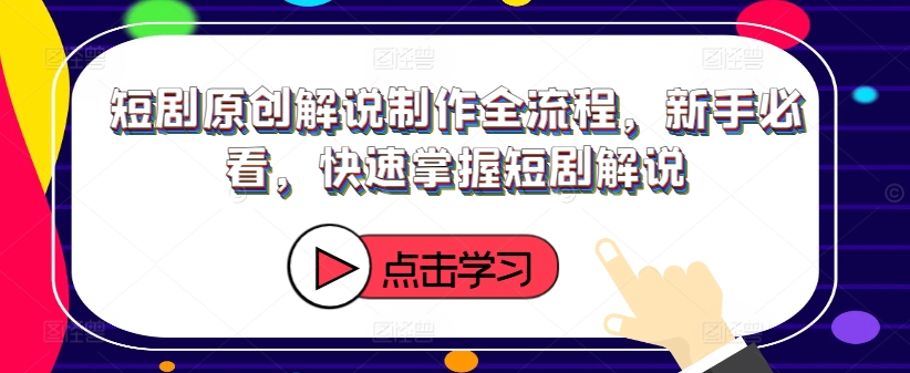 短剧原创解说制作全流程，新手必看，快速掌握短剧解说-学习资源社