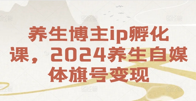 养生博主ip孵化课，2024养生自媒体旗号变现-学习资源社