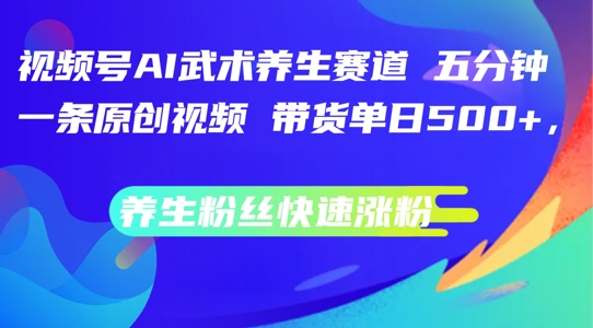 视频号AI武术养生赛道，五分钟一条原创视频，带货单日几张，养生粉丝快速涨粉【揭秘】-学习资源社