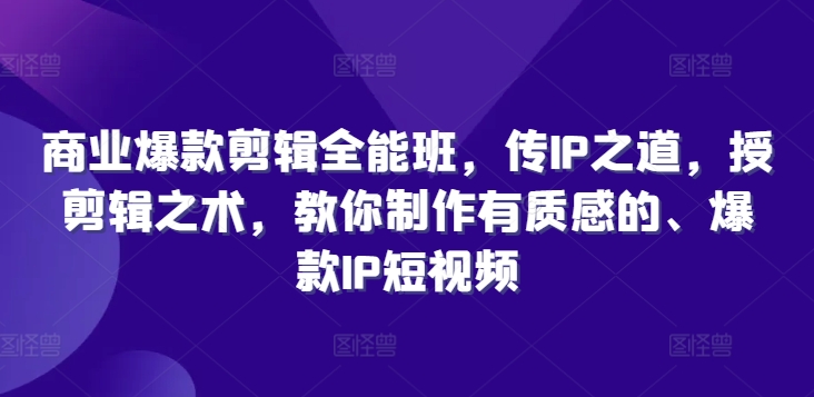 商业爆款剪辑全能班，传IP之道，授剪辑之术，教你制作有质感的、爆款IP短视频-学习资源社