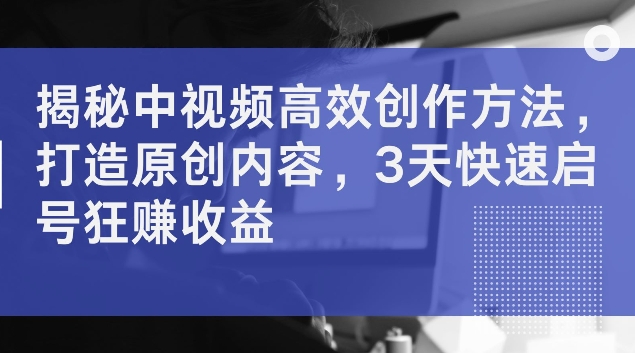 揭秘中视频高效创作方法，打造原创内容，3天快速启号狂赚收益【揭秘】-学习资源社