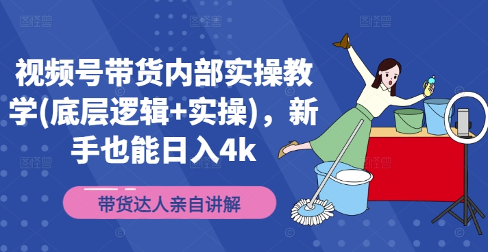 视频号带货内部实操教学(底层逻辑+实操)，新手也能日入4k-学习资源社