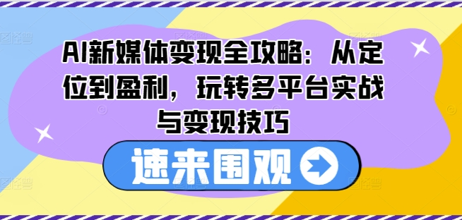 AI新媒体变现全攻略：从定位到盈利，玩转多平台实战与变现技巧-学习资源社