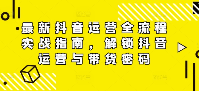 最新抖音运营全流程实战指南，解锁抖音运营与带货密码-学习资源社