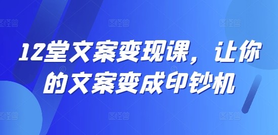 12堂文案变现课，让你的文案变成印钞机-学习资源社