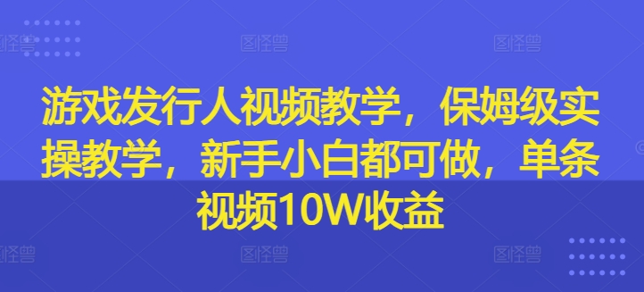 游戏发行人视频教学，保姆级实操教学，新手小白都可做，单条视频10W收益-学习资源社