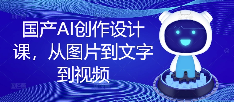 国产AI创作设计课，从图片到文字到视频-学习资源社