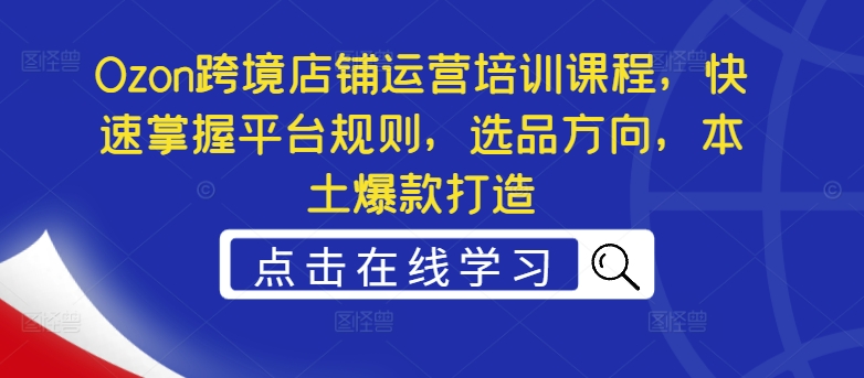 Ozon跨境店铺运营培训课程，快速掌握平台规则，选品方向，本土爆款打造-学习资源社