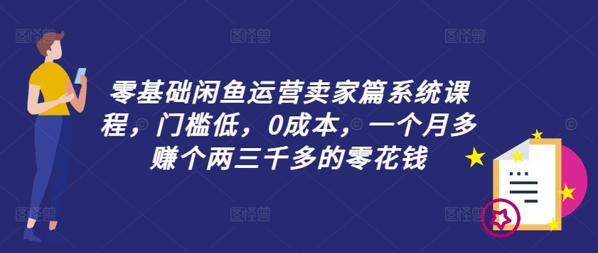 零基础闲鱼运营卖家篇系统课程，门槛低，0成本，一个月多赚个两三千多的零花钱-学习资源社