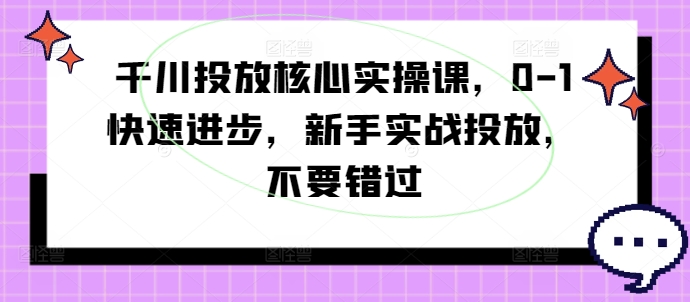 千川投放核心实操课，0-1快速进步，新手实战投放，不要错过-学习资源社