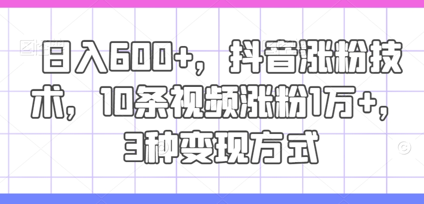 日入600+，抖音涨粉技术，10条视频涨粉1万+，3种变现方式【揭秘】-学习资源社