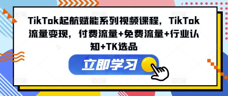 TikTok起航赋能系列视频课程，TikTok流量变现，付费流量+免费流量+行业认知+TK选品-学习资源社