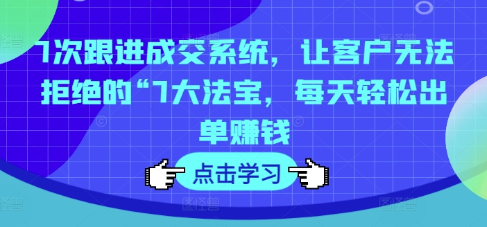 7次跟进成交系统，让客户无法拒绝的“7大法宝，每天轻松出单赚钱-学习资源社