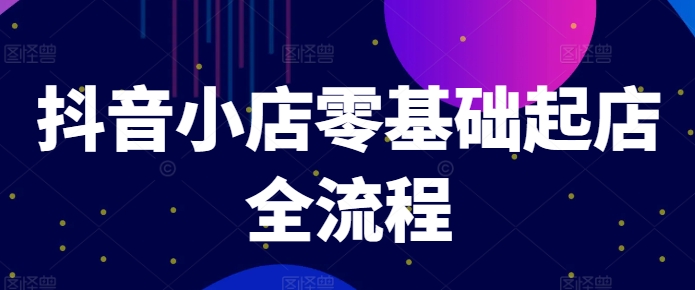 抖音小店零基础起店全流程，快速打造单品爆款技巧、商品卡引流模式与推流算法等-学习资源社