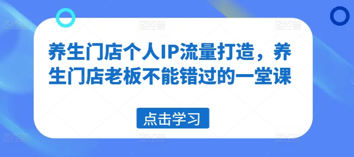 养生门店个人IP流量打造，养生门店老板不能错过的一堂课-学习资源社