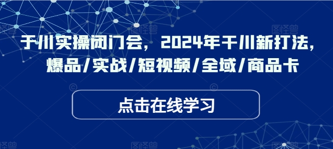 千川实操闭门会，2024年干川新打法，爆品/实战/短视频/全域/商品卡-学习资源社