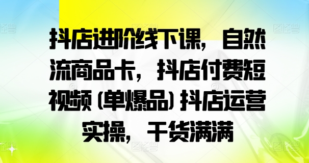 抖店进阶线下课，自然流商品卡，抖店付费短视频(单爆品)抖店运营实操，干货满满-学习资源社