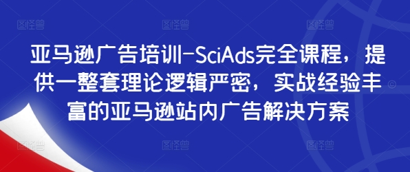 亚马逊广告培训-SciAds完全课程，提供一整套理论逻辑严密，实战经验丰富的亚马逊站内广告解决方案-学习资源社