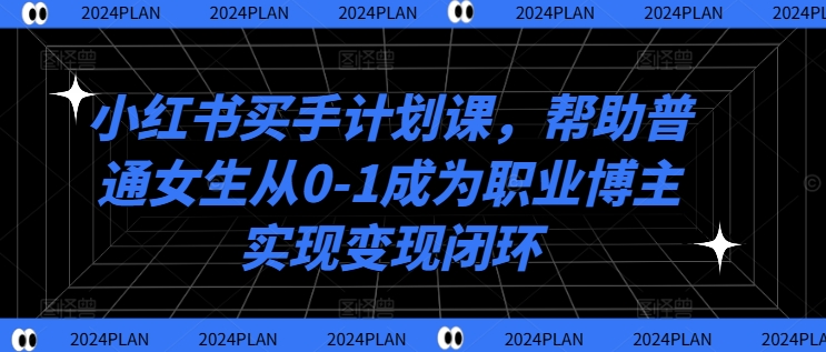 小红书买手计划课，帮助普通女生从0-1成为职业博主实现变现闭环-学习资源社