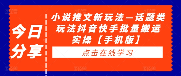 小说推文新玩法—话题类玩法抖音快手批量搬运实操【手机版】-学习资源社