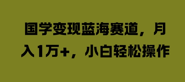 国学变现蓝海赛道，月入1W+，小白轻松操作【揭秘】-学习资源社