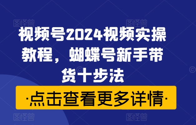 视频号2024视频实操教程，蝴蝶号新手带货十步法-学习资源社