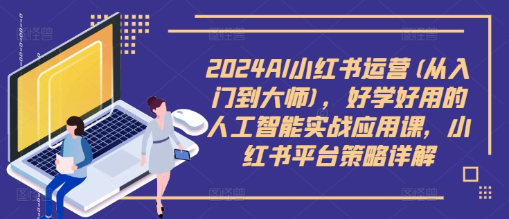 2024AI小红书运营(从入门到大师)，好学好用的人工智能实战应用课，小红书平台策略详解-学习资源社