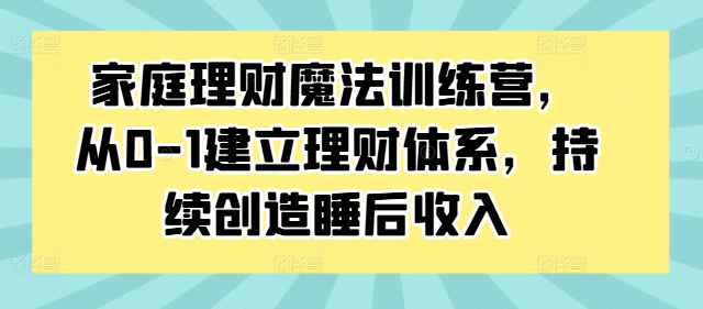 家庭理财魔法训练营，从0-1建立理财体系，持续创造睡后收入-学习资源社