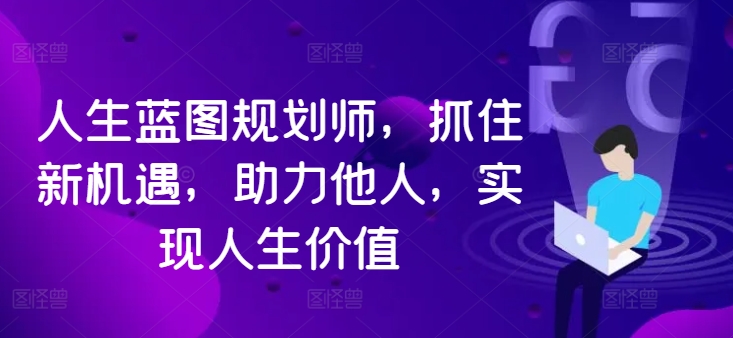 人生蓝图规划师，抓住新机遇，助力他人，实现人生价值-学习资源社