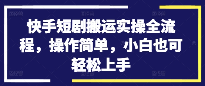 快手短剧搬运实操全流程，操作简单，小白也可轻松上手-学习资源社