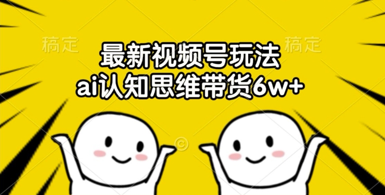 最新视频号玩法，ai认知思维带货6w+【揭秘】-学习资源社