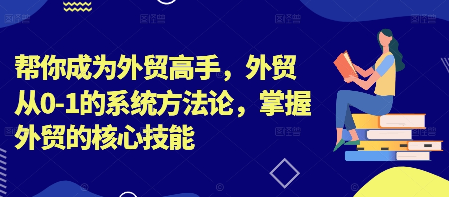 帮你成为外贸高手，外贸从0-1的系统方法论，掌握外贸的核心技能-学习资源社