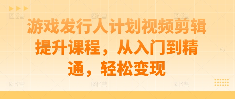 游戏发行人计划视频剪辑提升课程，从入门到精通，轻松变现-学习资源社