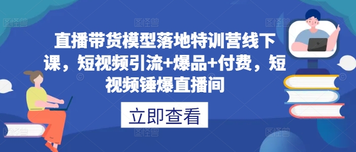 直播带货模型落地特训营线下课，​短视频引流+爆品+付费，短视频锤爆直播间-学习资源社