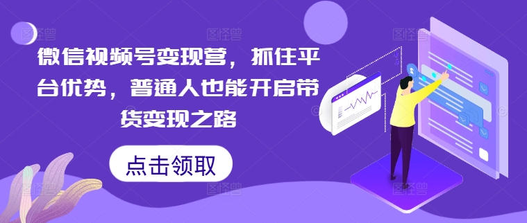 微信视频号变现营，抓住平台优势，普通人也能开启带货变现之路-学习资源社