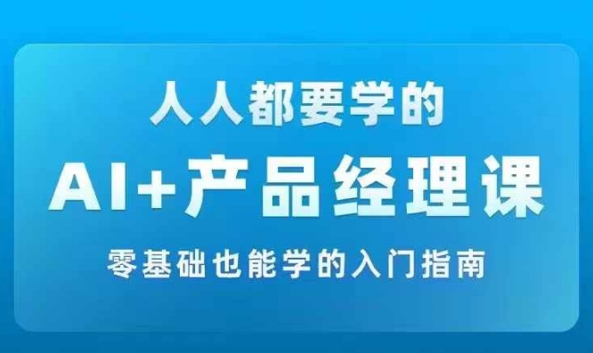 AI +产品经理实战项目必修课，从零到一教你学ai，零基础也能学的入门指南-学习资源社