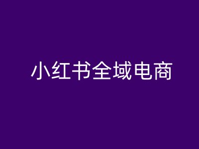 小红书全域电商，小红书电商教程-学习资源社