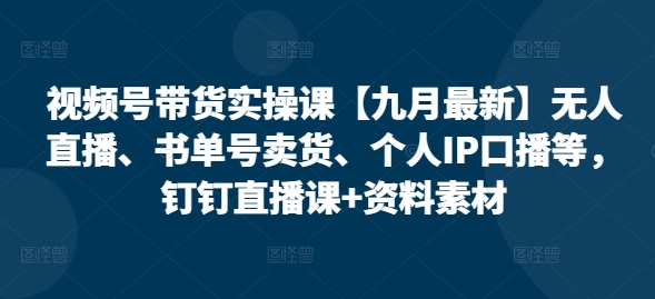 视频号带货实操课【九月最新】无人直播、书单号卖货、个人IP口播等，钉钉直播课+资料素材-学习资源社