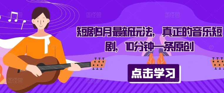 短剧9月最新玩法，真正的音乐短剧，10分钟一条原创-学习资源社