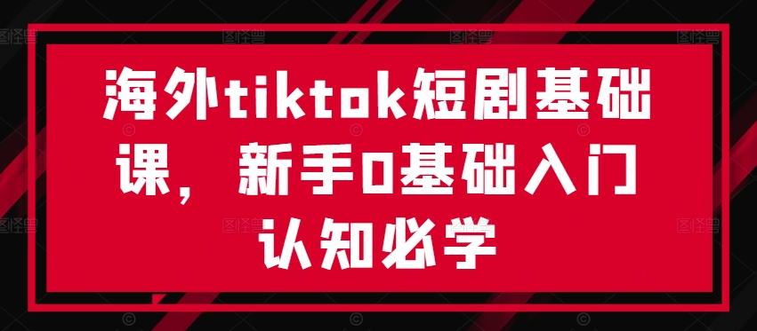 海外tiktok短剧基础课，新手0基础入门认知必学-学习资源社