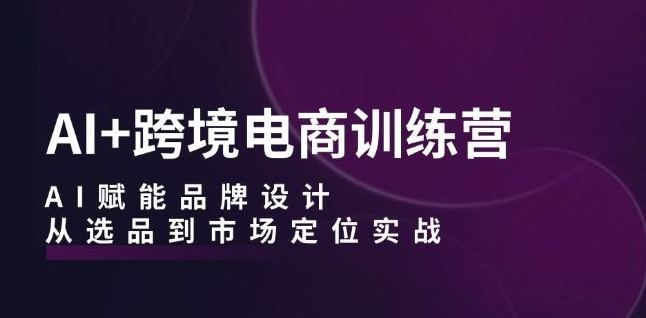 AI+跨境电商训练营：AI赋能品牌设计，从选品到市场定位实战-学习资源社