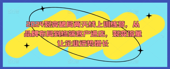 2024裂变破局两天线上训练营，从品牌布局到终端客户进店，裂变流量让企业逆势增长-学习资源社